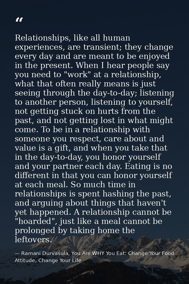 Relationships, like all human experiences, are transient; they change every day and are meant to be enjoyed in the prese — Ramani Durvasula, You Are WHY You Eat: Change Your Food Attitude, Change Your Life
