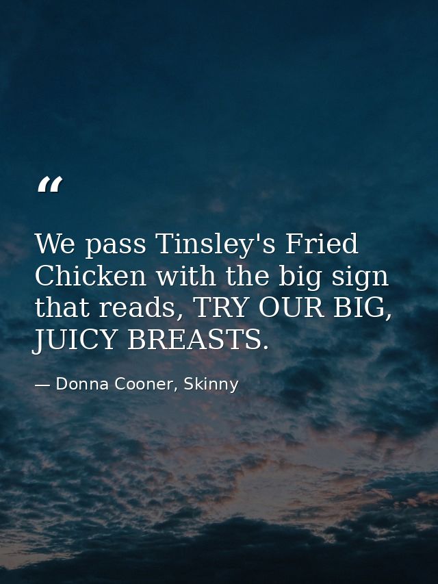 We pass Tinsley's Fried Chicken with the big sign that reads, TRY OUR BIG, JUICY BREASTS. — Donna Cooner, Skinny