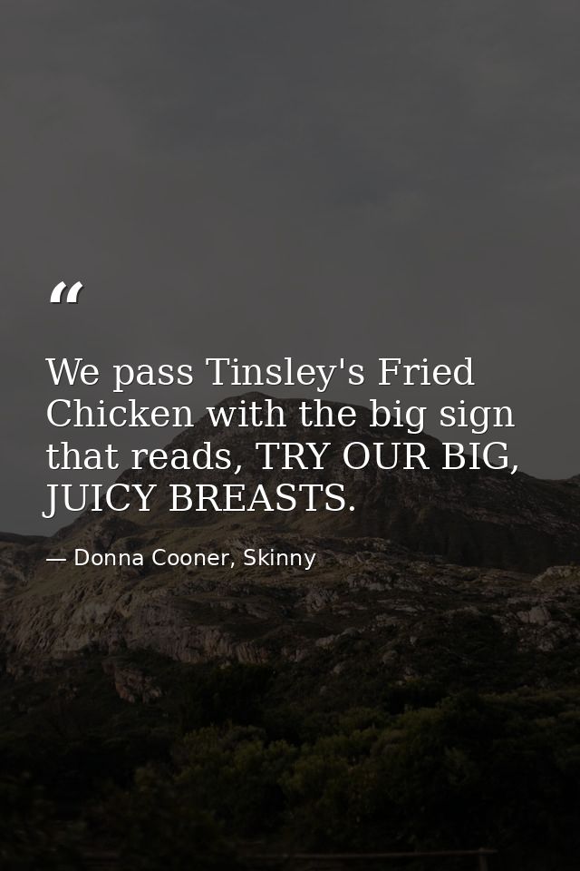 We pass Tinsley's Fried Chicken with the big sign that reads, TRY OUR BIG, JUICY BREASTS. — Donna Cooner, Skinny