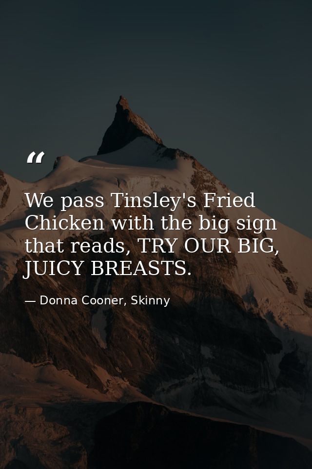 We pass Tinsley's Fried Chicken with the big sign that reads, TRY OUR BIG, JUICY BREASTS. — Donna Cooner, Skinny