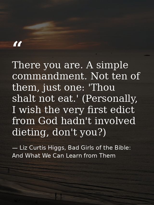 There you are. A simple commandment. Not ten of them, just one: 'Thou shalt not eat.' (Personally, I wish the very first — Liz Curtis Higgs, Bad Girls of the Bible: And What We Can Learn from Them