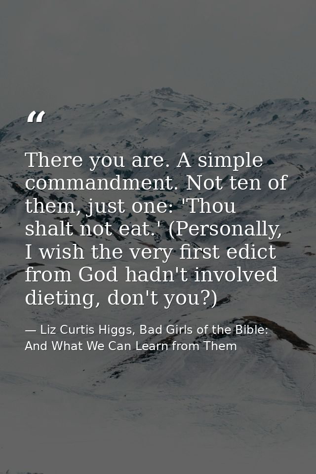 There you are. A simple commandment. Not ten of them, just one: 'Thou shalt not eat.' (Personally, I wish the very first — Liz Curtis Higgs, Bad Girls of the Bible: And What We Can Learn from Them