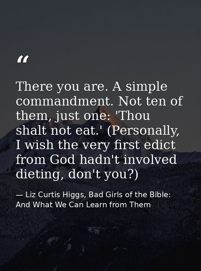There you are. A simple commandment. Not ten of them, just one: 'Thou shalt not eat.' (Personally, I wish the very first — Liz Curtis Higgs, Bad Girls of the Bible: And What We Can Learn from Them