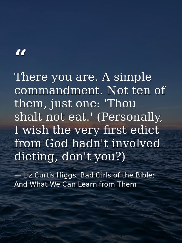 There you are. A simple commandment. Not ten of them, just one: 'Thou shalt not eat.' (Personally, I wish the very first — Liz Curtis Higgs, Bad Girls of the Bible: And What We Can Learn from Them