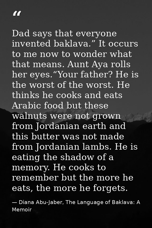 Dad says that everyone invented baklava.” It occurs to me now to wonder what that means. Aunt Aya rolls her eyes.“Your f — Diana Abu-Jaber, The Language of Baklava: A Memoir