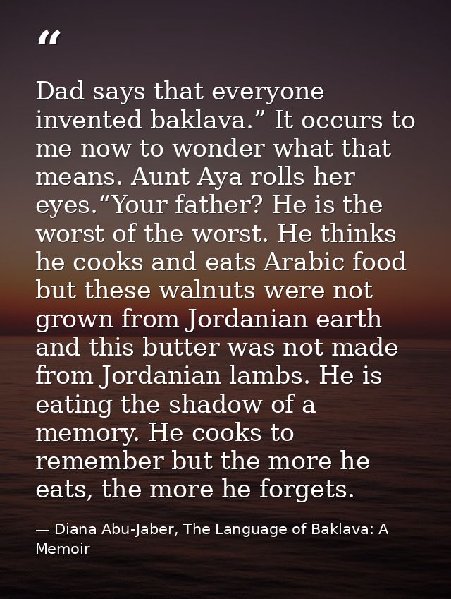 Dad says that everyone invented baklava.” It occurs to me now to wonder what that means. Aunt Aya rolls her eyes.“Your f — Diana Abu-Jaber, The Language of Baklava: A Memoir