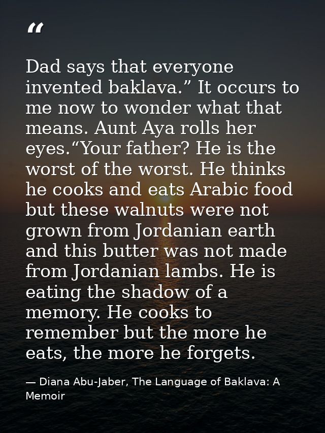 Dad says that everyone invented baklava.” It occurs to me now to wonder what that means. Aunt Aya rolls her eyes.“Your f — Diana Abu-Jaber, The Language of Baklava: A Memoir