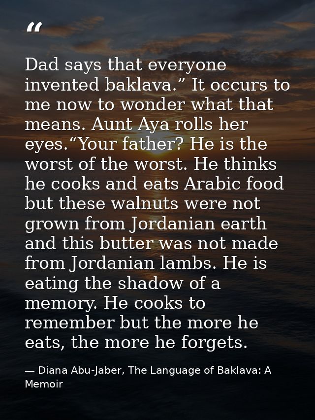 Dad says that everyone invented baklava.” It occurs to me now to wonder what that means. Aunt Aya rolls her eyes.“Your f — Diana Abu-Jaber, The Language of Baklava: A Memoir