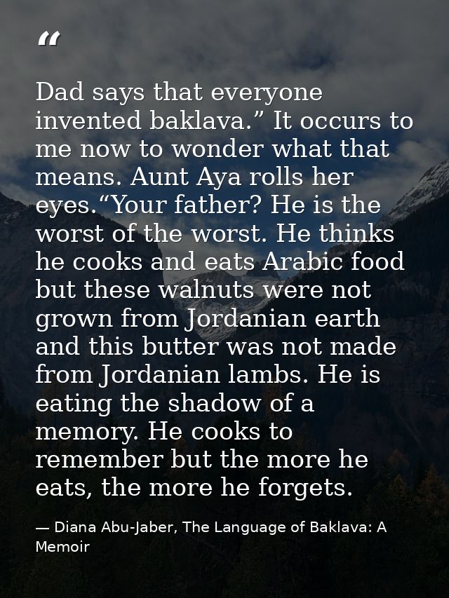 Dad says that everyone invented baklava.” It occurs to me now to wonder what that means. Aunt Aya rolls her eyes.“Your f — Diana Abu-Jaber, The Language of Baklava: A Memoir