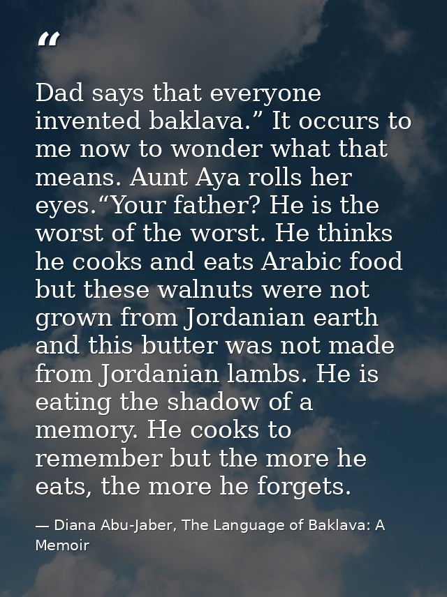 Dad says that everyone invented baklava.” It occurs to me now to wonder what that means. Aunt Aya rolls her eyes.“Your f — Diana Abu-Jaber, The Language of Baklava: A Memoir