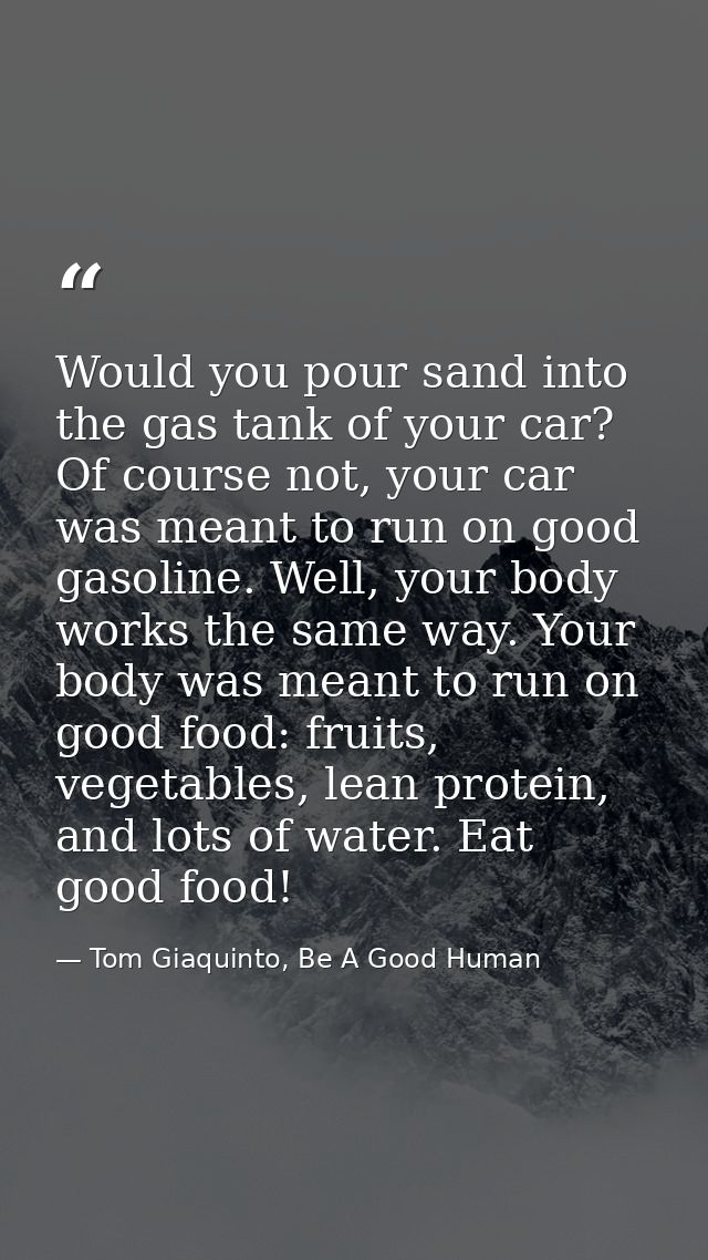 Would you pour sand into the gas tank of your car? Of course not, your car was meant to run on good gasoline. Well, your — Tom Giaquinto, Be A Good Human