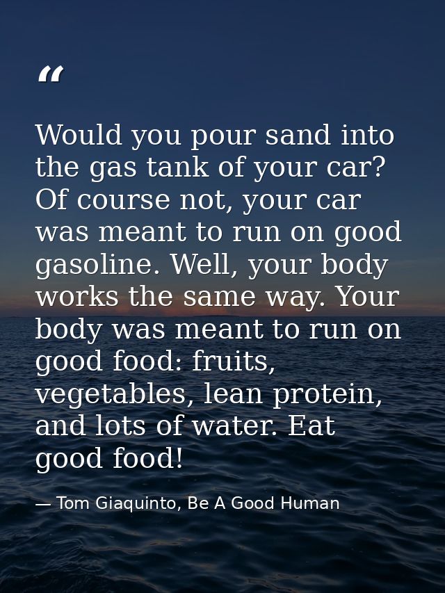 Would you pour sand into the gas tank of your car? Of course not, your car was meant to run on good gasoline. Well, your — Tom Giaquinto, Be A Good Human
