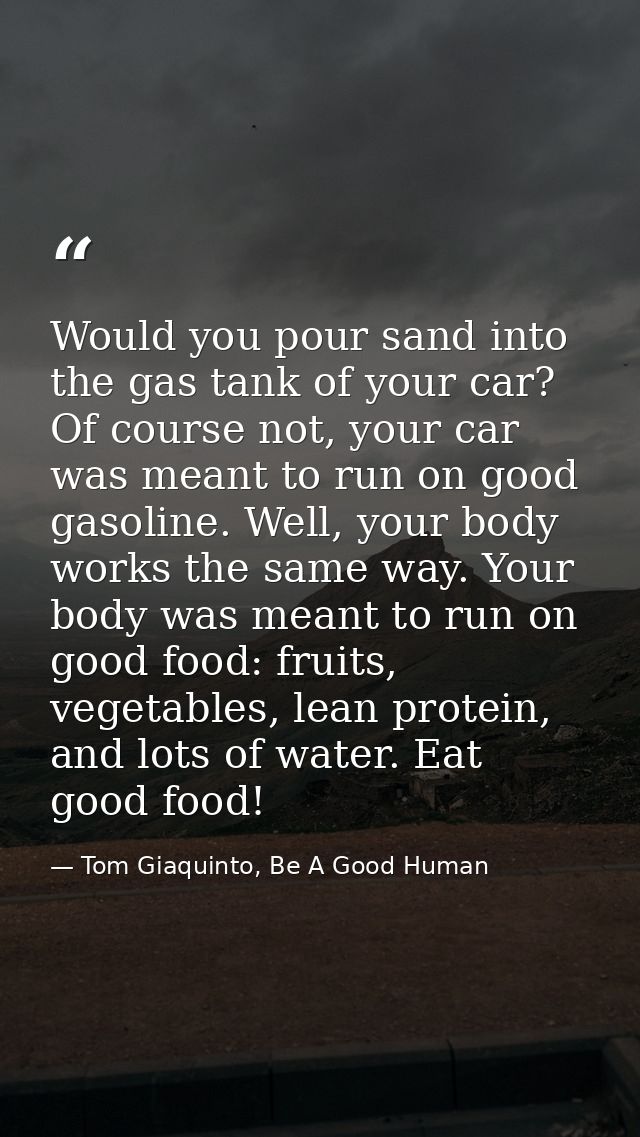 Would you pour sand into the gas tank of your car? Of course not, your car was meant to run on good gasoline. Well, your — Tom Giaquinto, Be A Good Human