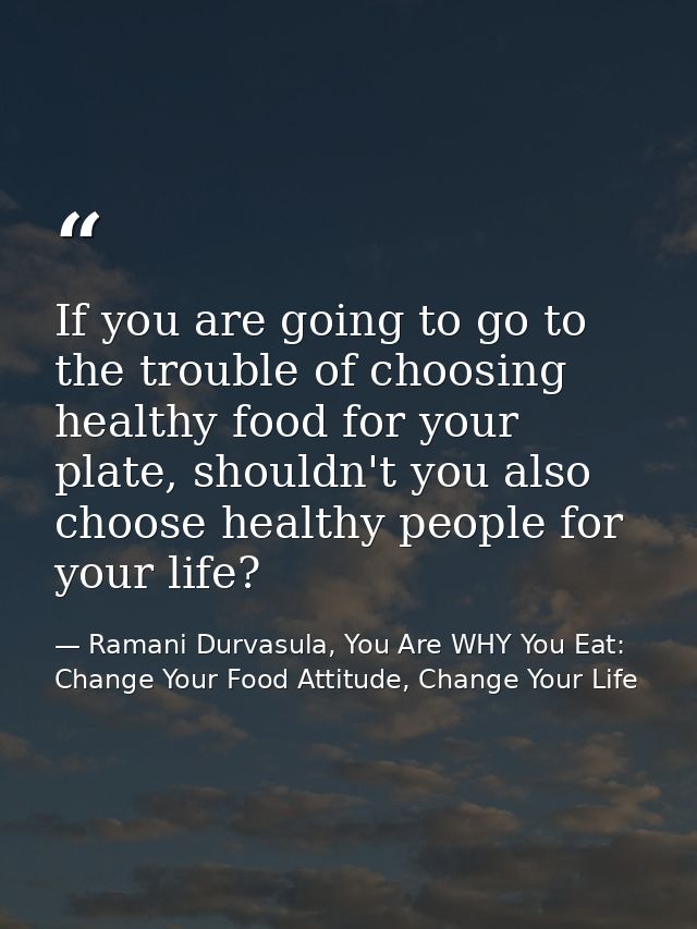 If you are going to go to the trouble of choosing healthy food for your plate, shouldn't you also choose healthy people  — Ramani Durvasula, You Are WHY You Eat: Change Your Food Attitude, Change Your Life