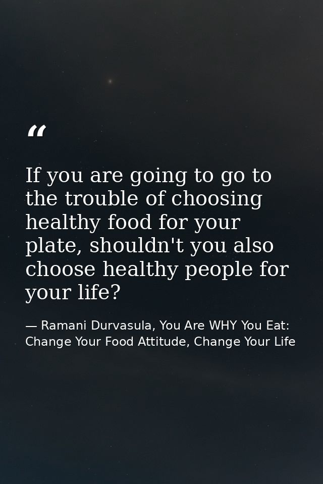 If you are going to go to the trouble of choosing healthy food for your plate, shouldn't you also choose healthy people  — Ramani Durvasula, You Are WHY You Eat: Change Your Food Attitude, Change Your Life