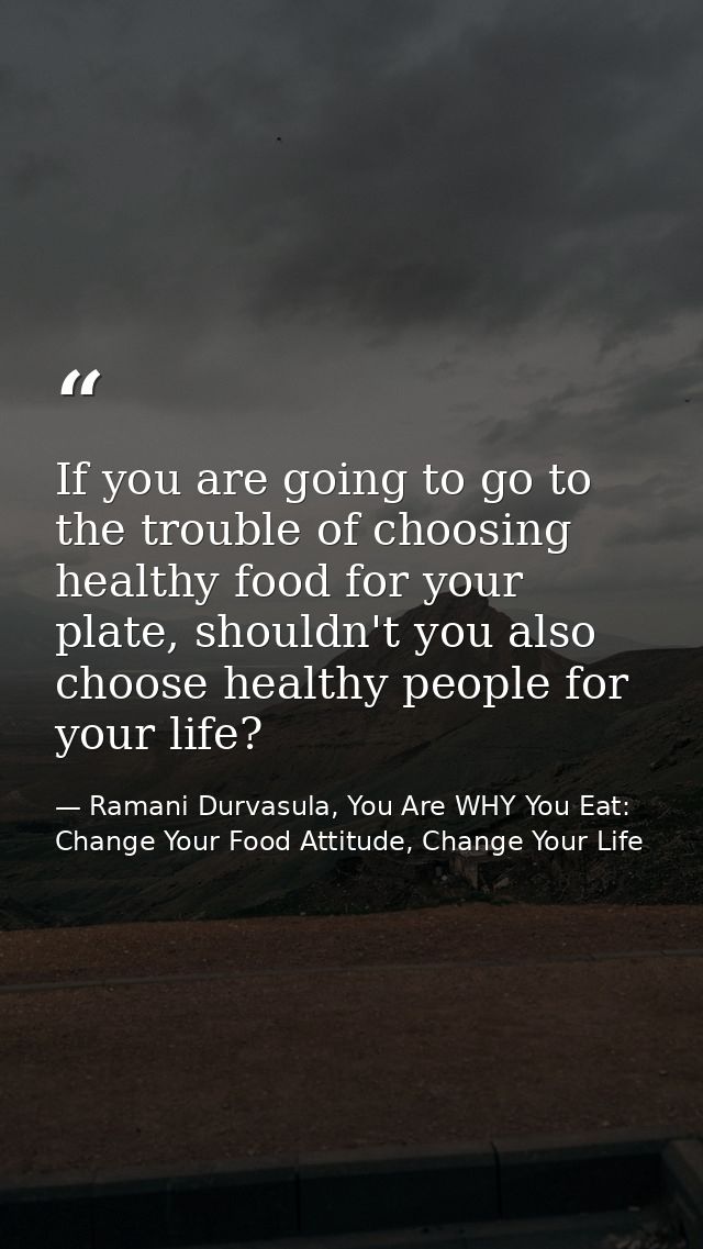 If you are going to go to the trouble of choosing healthy food for your plate, shouldn't you also choose healthy people  — Ramani Durvasula, You Are WHY You Eat: Change Your Food Attitude, Change Your Life