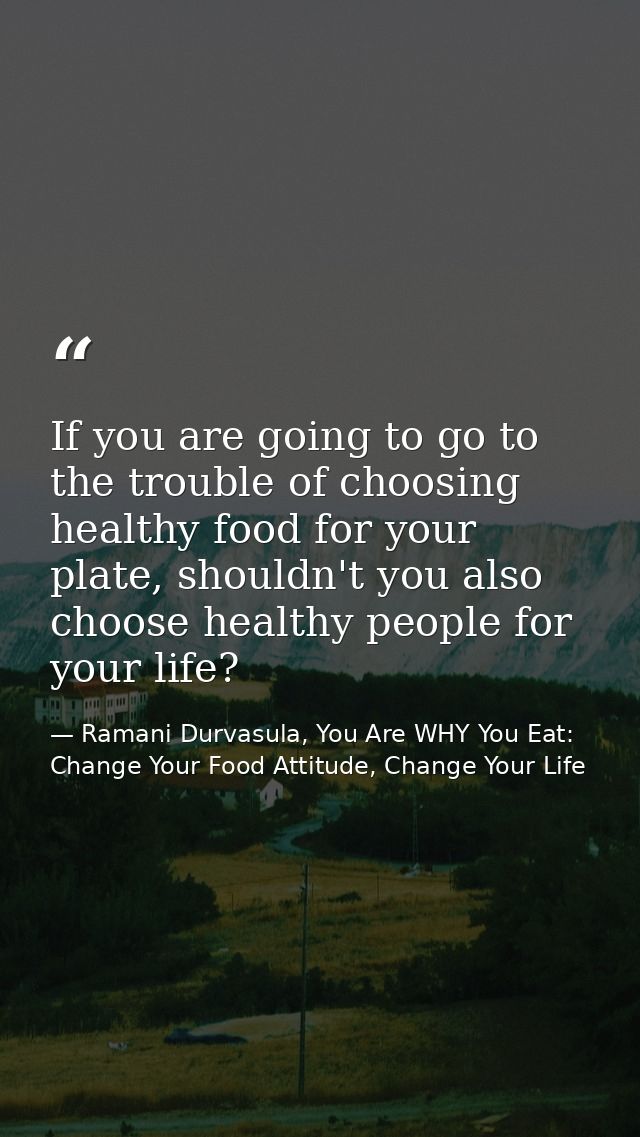 If you are going to go to the trouble of choosing healthy food for your plate, shouldn't you also choose healthy people  — Ramani Durvasula, You Are WHY You Eat: Change Your Food Attitude, Change Your Life