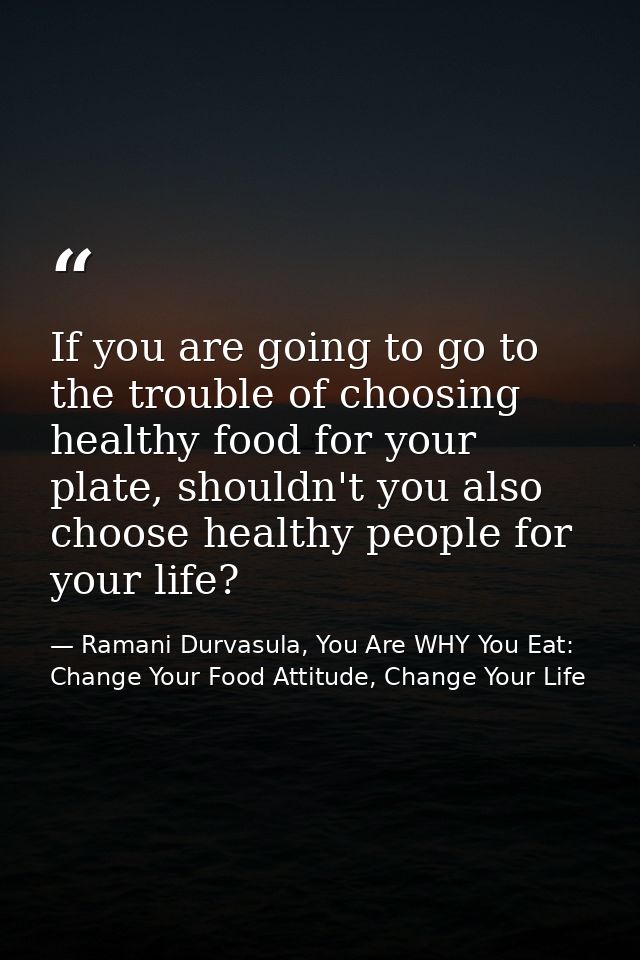 If you are going to go to the trouble of choosing healthy food for your plate, shouldn't you also choose healthy people  — Ramani Durvasula, You Are WHY You Eat: Change Your Food Attitude, Change Your Life