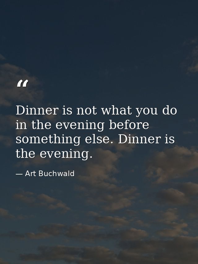Dinner is not what you do in the evening before something else. Dinner is the evening. — Art Buchwald