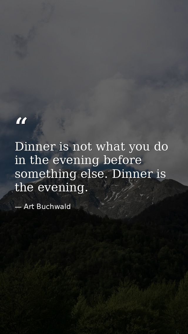 Dinner is not what you do in the evening before something else. Dinner is the evening. — Art Buchwald