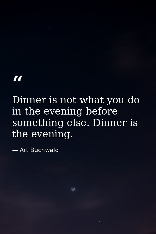 Dinner is not what you do in the evening before something else. Dinner is the evening. — Art Buchwald