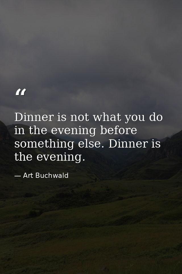 Dinner is not what you do in the evening before something else. Dinner is the evening. — Art Buchwald