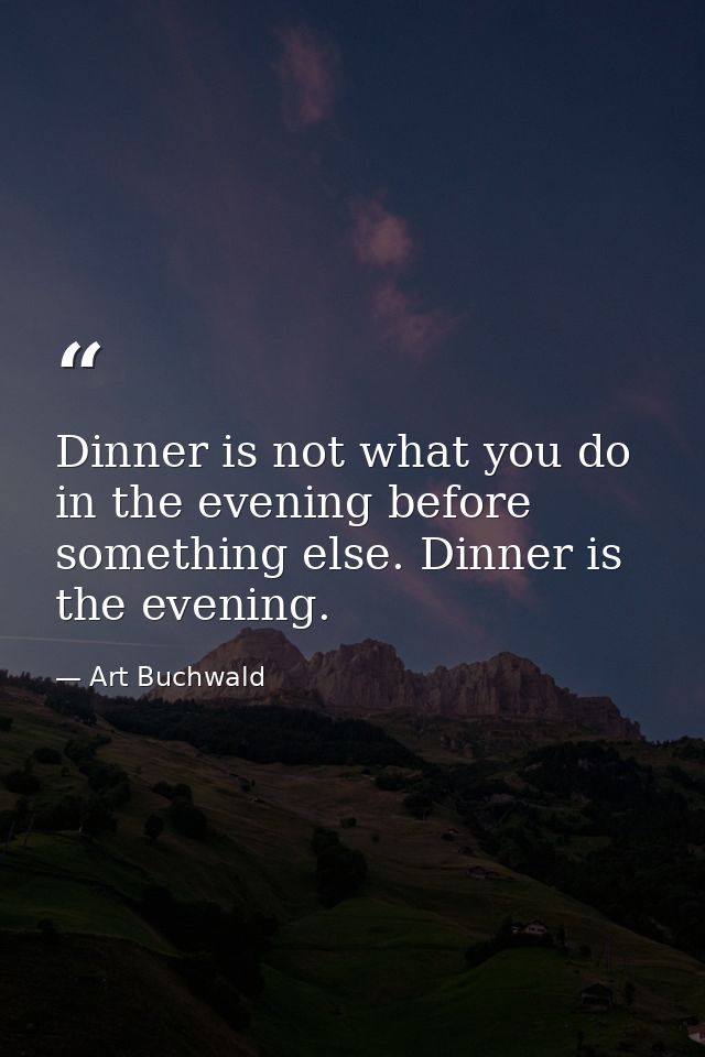 Dinner is not what you do in the evening before something else. Dinner is the evening. — Art Buchwald