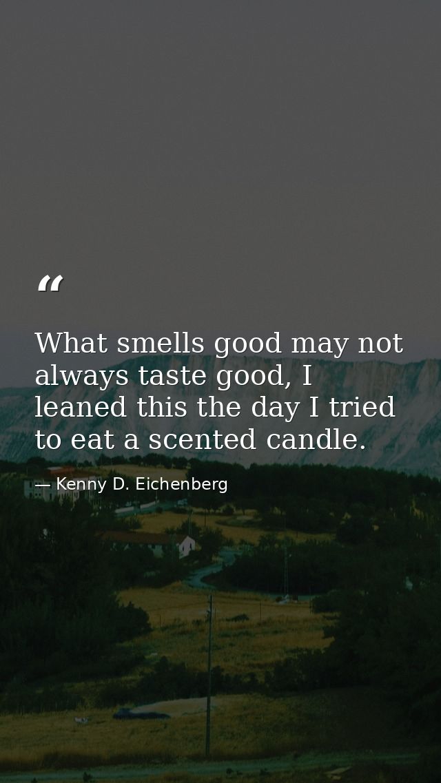 What smells good may not always taste good, I leaned this the day I tried to eat a scented candle. — Kenny D. Eichenberg