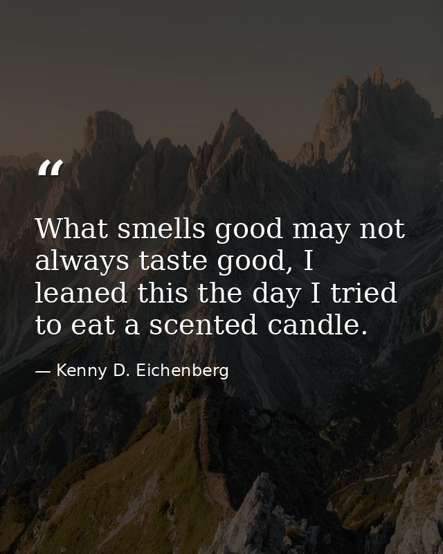 What smells good may not always taste good, I leaned this the day I tried to eat a scented candle. — Kenny D. Eichenberg
