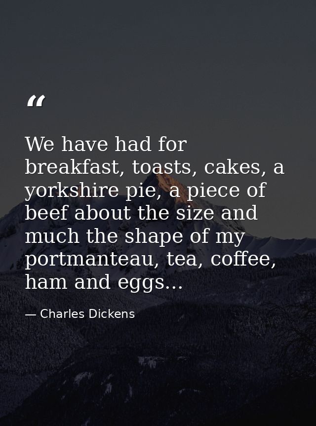 We have had for breakfast, toasts, cakes, a yorkshire pie, a piece of beef about the size and much the shape of my portm — Charles Dickens