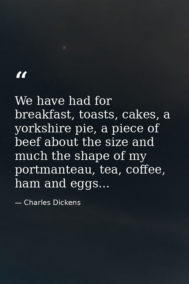 We have had for breakfast, toasts, cakes, a yorkshire pie, a piece of beef about the size and much the shape of my portm — Charles Dickens