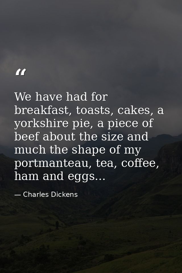 We have had for breakfast, toasts, cakes, a yorkshire pie, a piece of beef about the size and much the shape of my portm — Charles Dickens