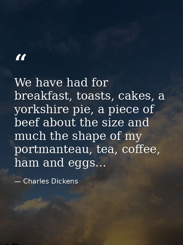We have had for breakfast, toasts, cakes, a yorkshire pie, a piece of beef about the size and much the shape of my portm — Charles Dickens