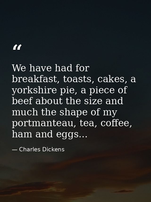 We have had for breakfast, toasts, cakes, a yorkshire pie, a piece of beef about the size and much the shape of my portm — Charles Dickens