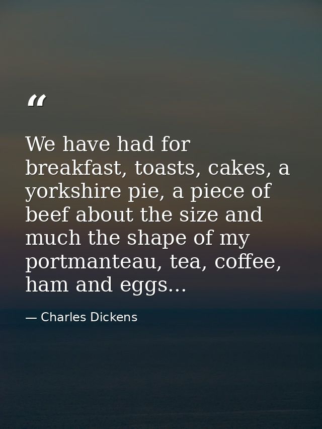We have had for breakfast, toasts, cakes, a yorkshire pie, a piece of beef about the size and much the shape of my portm — Charles Dickens