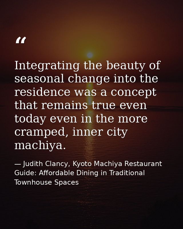 Integrating the beauty of seasonal change into the residence was a concept that remains true even today even in the more — Judith Clancy, Kyoto Machiya Restaurant Guide: Affordable Dining in Traditional Townhouse Spaces