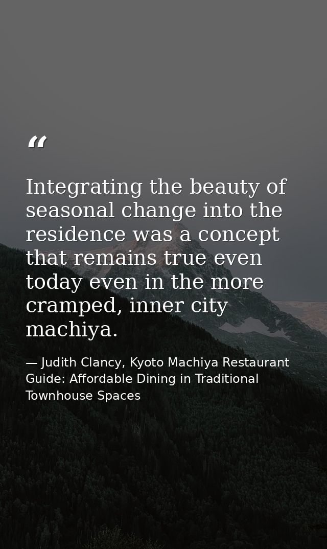 Integrating the beauty of seasonal change into the residence was a concept that remains true even today even in the more — Judith Clancy, Kyoto Machiya Restaurant Guide: Affordable Dining in Traditional Townhouse Spaces