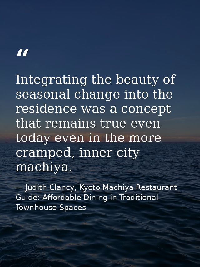 Integrating the beauty of seasonal change into the residence was a concept that remains true even today even in the more — Judith Clancy, Kyoto Machiya Restaurant Guide: Affordable Dining in Traditional Townhouse Spaces