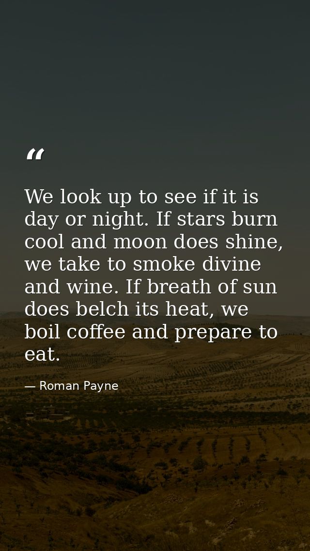 We look up to see if it is day or night. If stars burn cool and moon does shine, we take to smoke divine and wine. If br — Roman Payne