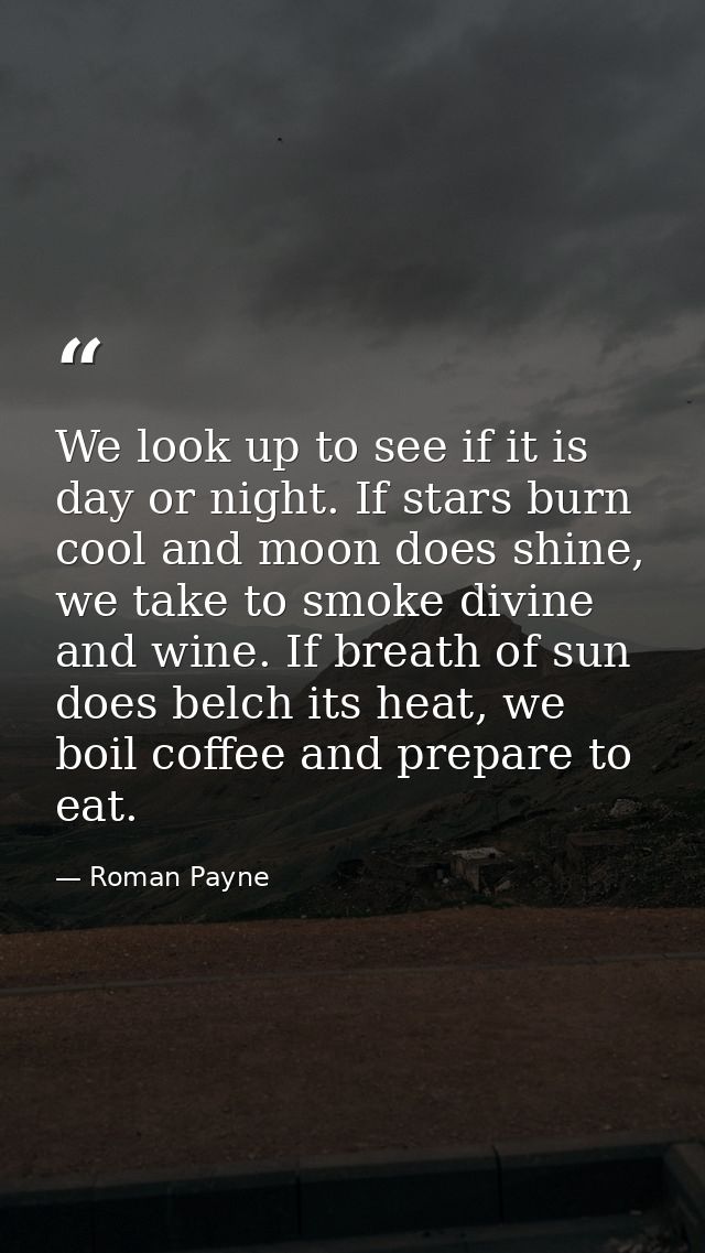 We look up to see if it is day or night. If stars burn cool and moon does shine, we take to smoke divine and wine. If br — Roman Payne