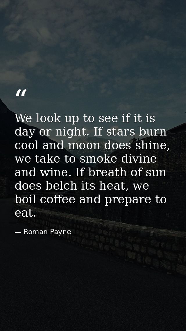 We look up to see if it is day or night. If stars burn cool and moon does shine, we take to smoke divine and wine. If br — Roman Payne