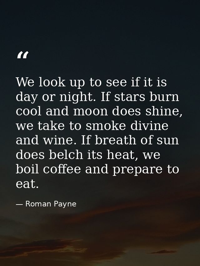 We look up to see if it is day or night. If stars burn cool and moon does shine, we take to smoke divine and wine. If br — Roman Payne