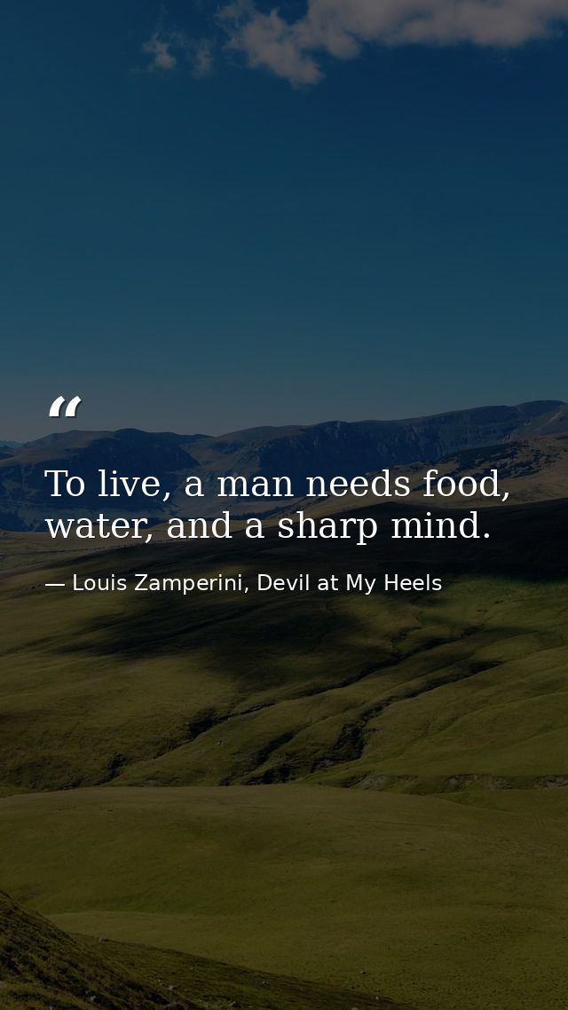 To live, a man needs food, water, and a sharp mind. — Louis Zamperini, Devil at My Heels