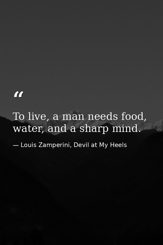 To live, a man needs food, water, and a sharp mind. — Louis Zamperini, Devil at My Heels
