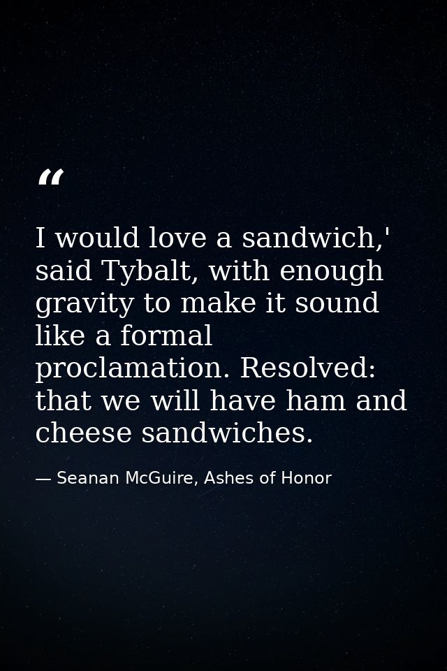 I would love a sandwich,' said Tybalt, with enough gravity to make it sound like a formal proclamation. Resolved: that w — Seanan McGuire, Ashes of Honor