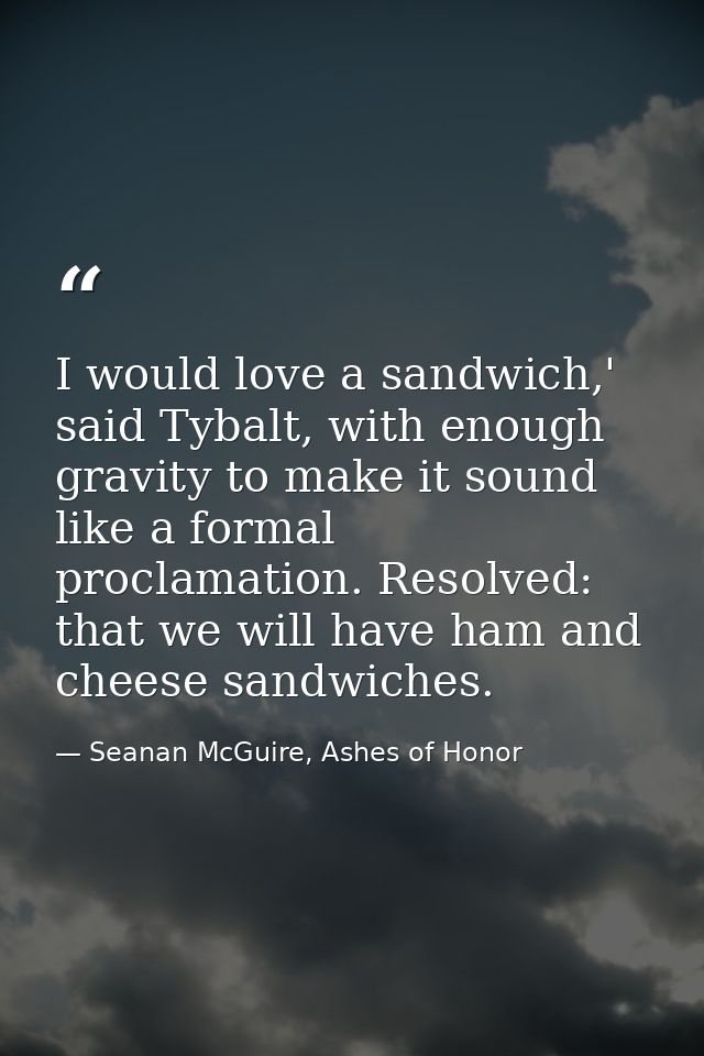 I would love a sandwich,' said Tybalt, with enough gravity to make it sound like a formal proclamation. Resolved: that w — Seanan McGuire, Ashes of Honor