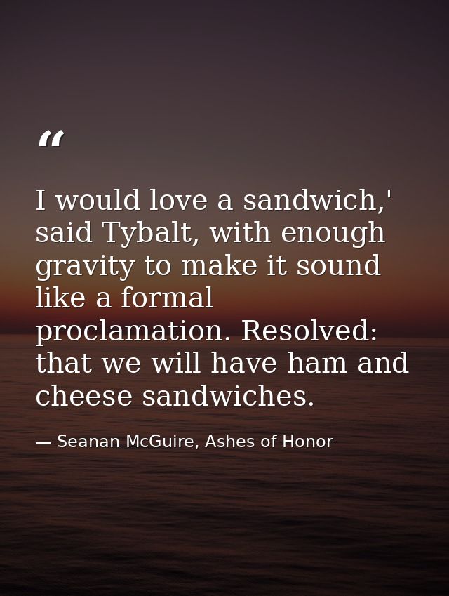 I would love a sandwich,' said Tybalt, with enough gravity to make it sound like a formal proclamation. Resolved: that w — Seanan McGuire, Ashes of Honor