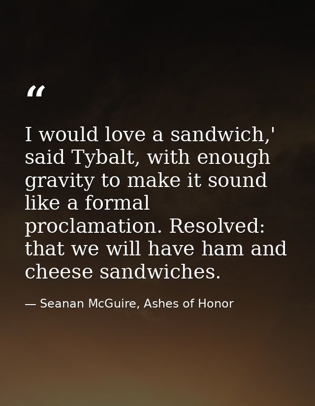 I would love a sandwich,' said Tybalt, with enough gravity to make it sound like a formal proclamation. Resolved: that w — Seanan McGuire, Ashes of Honor