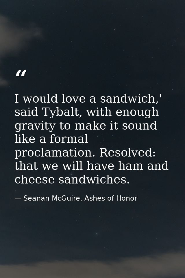I would love a sandwich,' said Tybalt, with enough gravity to make it sound like a formal proclamation. Resolved: that w — Seanan McGuire, Ashes of Honor