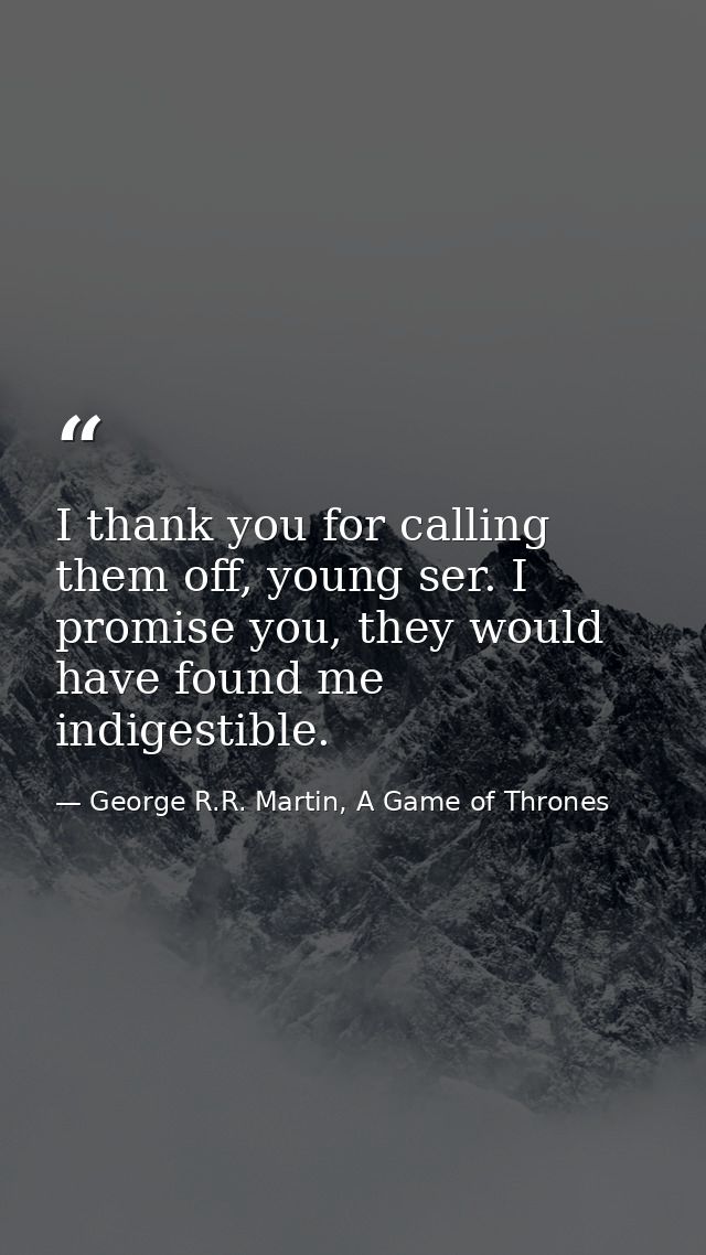 I thank you for calling them off, young ser. I promise you, they would have found me indigestible. — George R.R. Martin, A Game of Thrones
